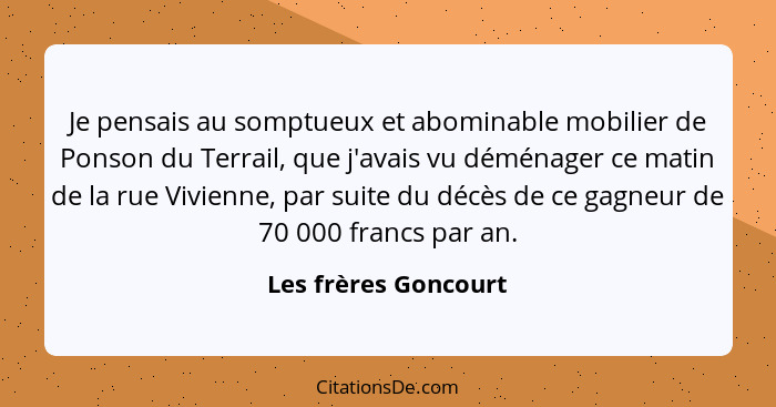 Je pensais au somptueux et abominable mobilier de Ponson du Terrail, que j'avais vu déménager ce matin de la rue Vivienne, par s... - Les frères Goncourt