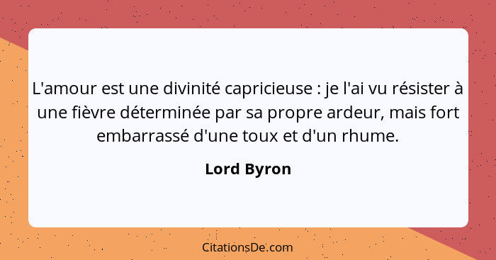 L'amour est une divinité capricieuse : je l'ai vu résister à une fièvre déterminée par sa propre ardeur, mais fort embarrassé d'une... - Lord Byron