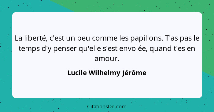 La liberté, c'est un peu comme les papillons. T'as pas le temps d'y penser qu'elle s'est envolée, quand t'es en amour.... - Lucile Wilhelmy Jérôme