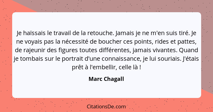 Je haïssais le travail de la retouche. Jamais je ne m'en suis tiré. Je ne voyais pas la nécessité de boucher ces points, rides et patte... - Marc Chagall