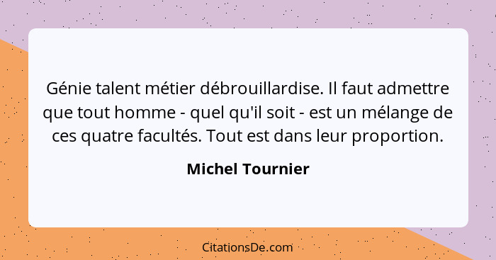 Génie talent métier débrouillardise. Il faut admettre que tout homme - quel qu'il soit - est un mélange de ces quatre facultés. Tout... - Michel Tournier