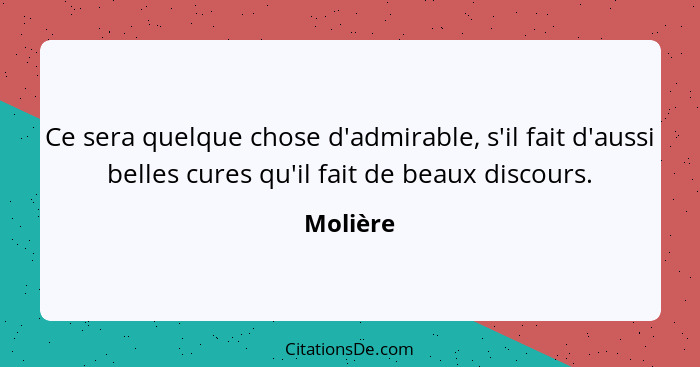 Ce sera quelque chose d'admirable, s'il fait d'aussi belles cures qu'il fait de beaux discours.... - Molière