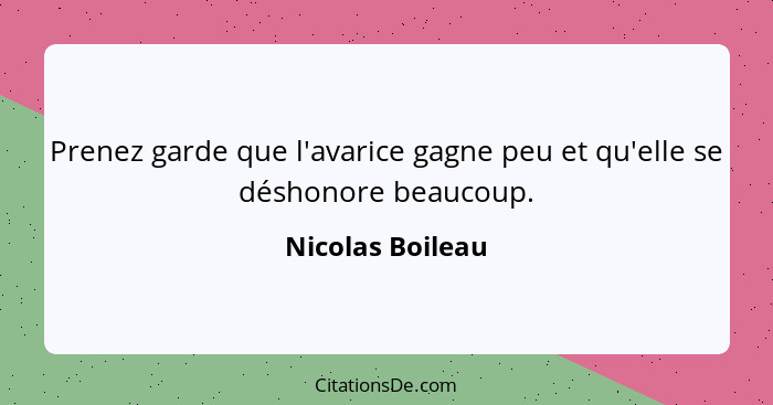 Prenez garde que l'avarice gagne peu et qu'elle se déshonore beaucoup.... - Nicolas Boileau