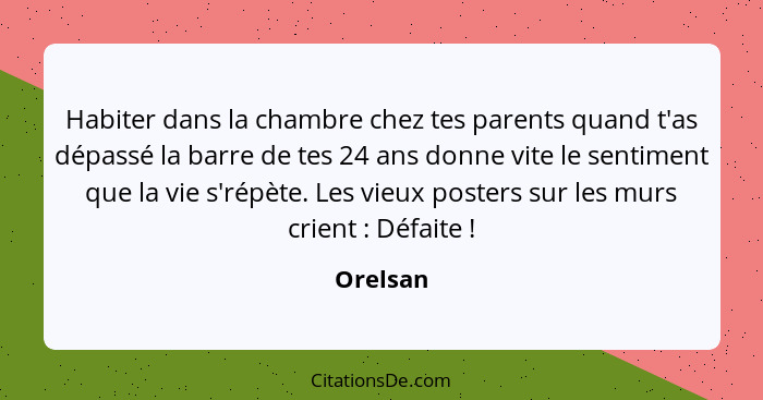 Habiter dans la chambre chez tes parents quand t'as dépassé la barre de tes 24 ans donne vite le sentiment que la vie s'répète. Les vieux po... - Orelsan