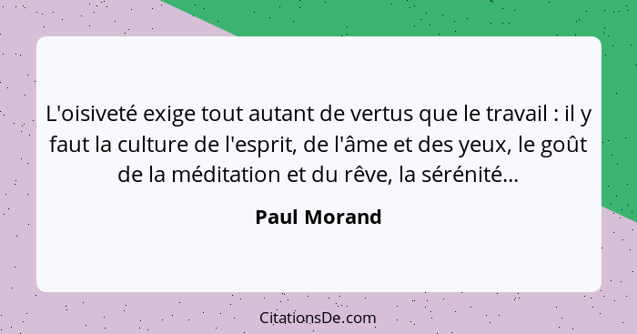 L'oisiveté exige tout autant de vertus que le travail : il y faut la culture de l'esprit, de l'âme et des yeux, le goût de la médit... - Paul Morand