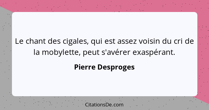 Le chant des cigales, qui est assez voisin du cri de la mobylette, peut s'avérer exaspérant.... - Pierre Desproges