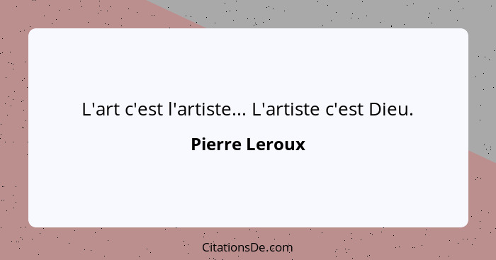 L'art c'est l'artiste... L'artiste c'est Dieu.... - Pierre Leroux