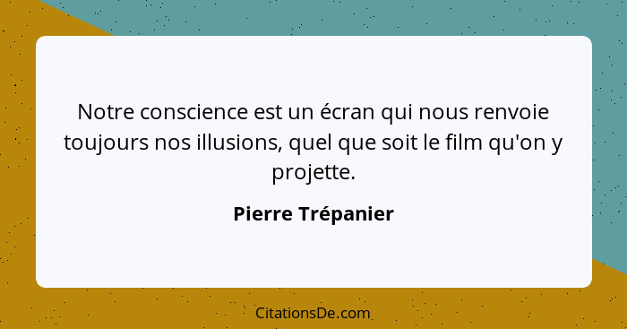 Notre conscience est un écran qui nous renvoie toujours nos illusions, quel que soit le film qu'on y projette.... - Pierre Trépanier