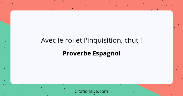 Avec le roi et l'inquisition, chut !... - Proverbe Espagnol