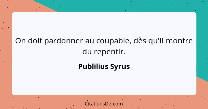 On doit pardonner au coupable, dès qu'il montre du repentir.... - Publilius Syrus