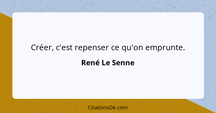 Créer, c'est repenser ce qu'on emprunte.... - René Le Senne