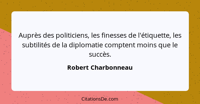 Auprès des politiciens, les finesses de l'étiquette, les subtilités de la diplomatie comptent moins que le succès.... - Robert Charbonneau