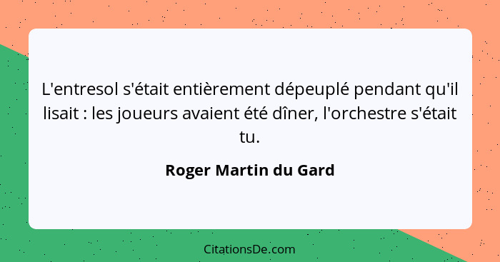 L'entresol s'était entièrement dépeuplé pendant qu'il lisait : les joueurs avaient été dîner, l'orchestre s'était tu.... - Roger Martin du Gard