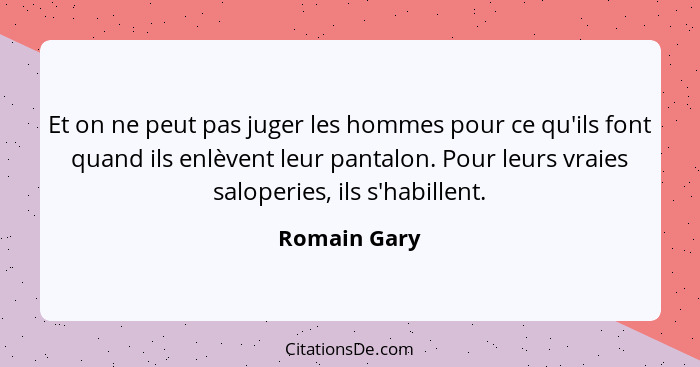 Et on ne peut pas juger les hommes pour ce qu'ils font quand ils enlèvent leur pantalon. Pour leurs vraies saloperies, ils s'habillent.... - Romain Gary