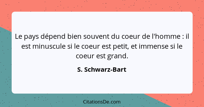 Le pays dépend bien souvent du coeur de l'homme : il est minuscule si le coeur est petit, et immense si le coeur est grand.... - S. Schwarz-Bart