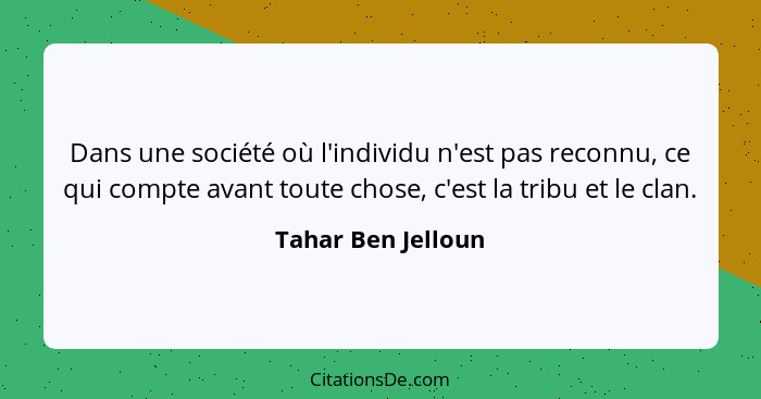 Dans une société où l'individu n'est pas reconnu, ce qui compte avant toute chose, c'est la tribu et le clan.... - Tahar Ben Jelloun