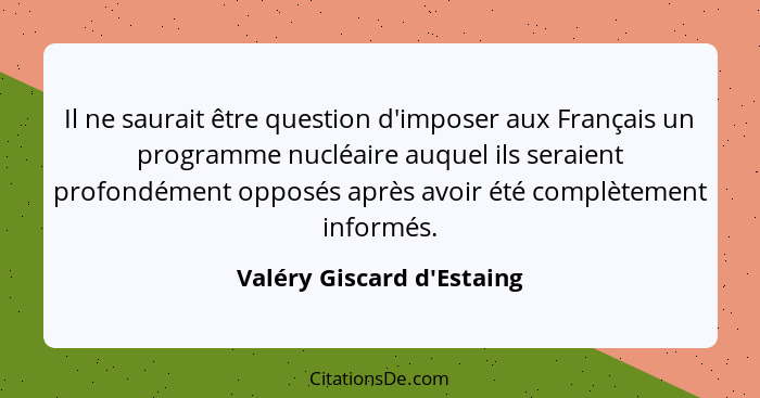 Il ne saurait être question d'imposer aux Français un programme nucléaire auquel ils seraient profondément opposés aprè... - Valéry Giscard d'Estaing