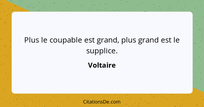 Plus le coupable est grand, plus grand est le supplice.... - Voltaire