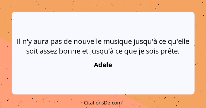 Il n'y aura pas de nouvelle musique jusqu'à ce qu'elle soit assez bonne et jusqu'à ce que je sois prête.... - Adele