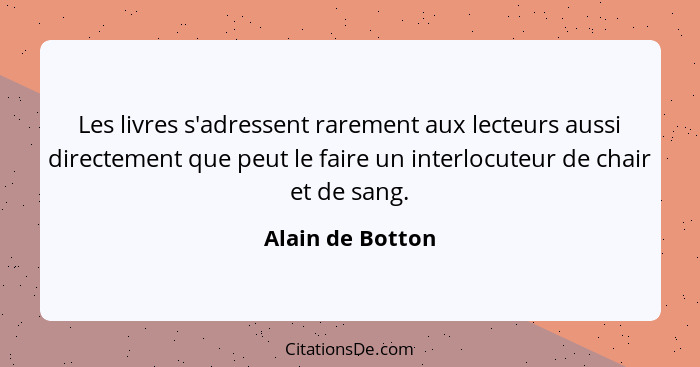 Les livres s'adressent rarement aux lecteurs aussi directement que peut le faire un interlocuteur de chair et de sang.... - Alain de Botton