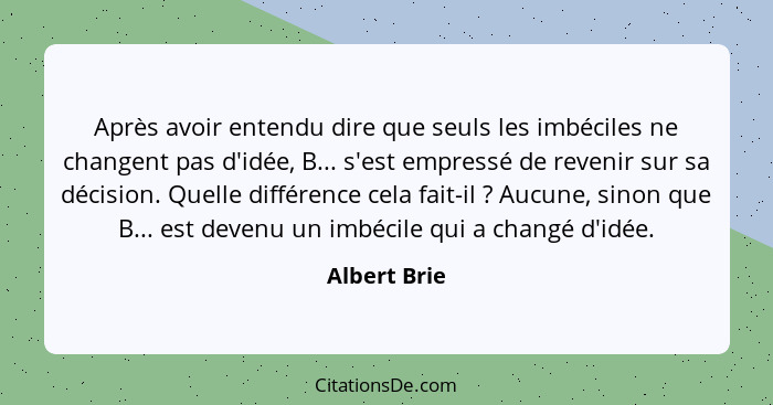 Après avoir entendu dire que seuls les imbéciles ne changent pas d'idée, B... s'est empressé de revenir sur sa décision. Quelle différen... - Albert Brie