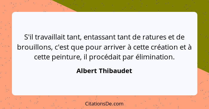 S'il travaillait tant, entassant tant de ratures et de brouillons, c'est que pour arriver à cette création et à cette peinture, il... - Albert Thibaudet