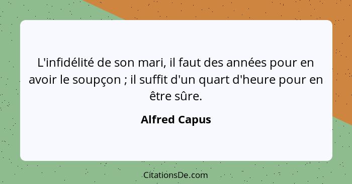 L'infidélité de son mari, il faut des années pour en avoir le soupçon ; il suffit d'un quart d'heure pour en être sûre.... - Alfred Capus