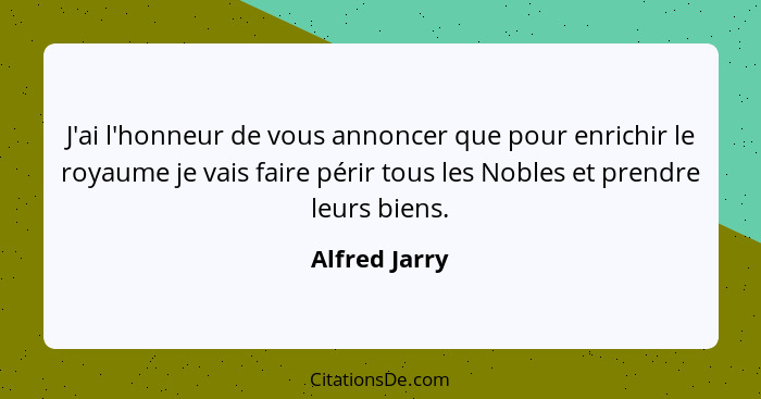 J'ai l'honneur de vous annoncer que pour enrichir le royaume je vais faire périr tous les Nobles et prendre leurs biens.... - Alfred Jarry