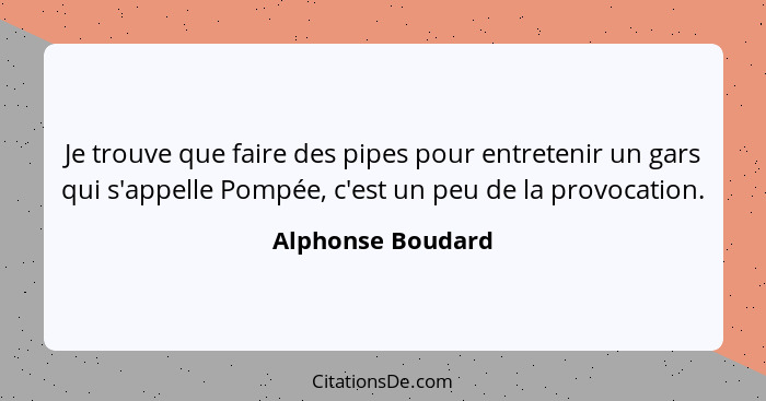 Je trouve que faire des pipes pour entretenir un gars qui s'appelle Pompée, c'est un peu de la provocation.... - Alphonse Boudard