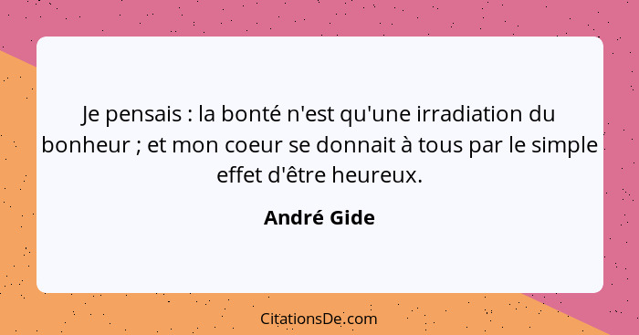 Je pensais : la bonté n'est qu'une irradiation du bonheur ; et mon coeur se donnait à tous par le simple effet d'être heureux.... - André Gide