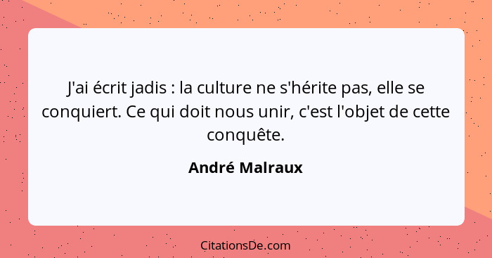 J'ai écrit jadis : la culture ne s'hérite pas, elle se conquiert. Ce qui doit nous unir, c'est l'objet de cette conquête.... - André Malraux