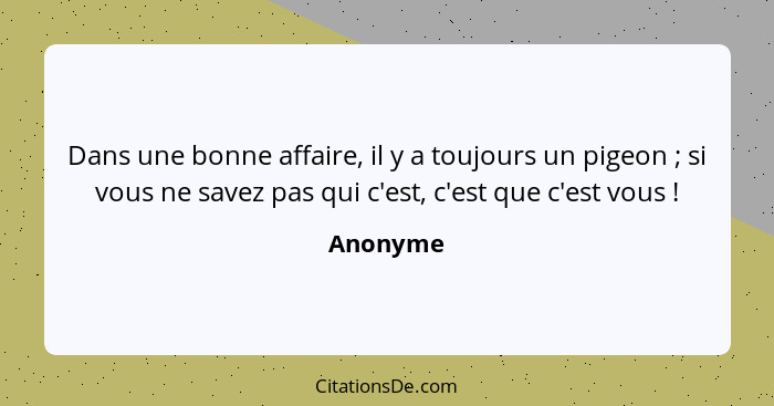 Dans une bonne affaire, il y a toujours un pigeon ; si vous ne savez pas qui c'est, c'est que c'est vous !... - Anonyme