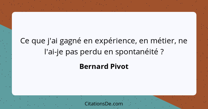 Ce que j'ai gagné en expérience, en métier, ne l'ai-je pas perdu en spontanéité ?... - Bernard Pivot