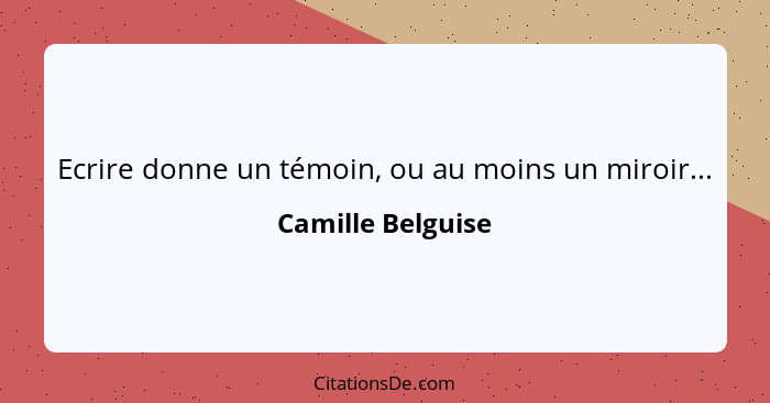 Ecrire donne un témoin, ou au moins un miroir...... - Camille Belguise