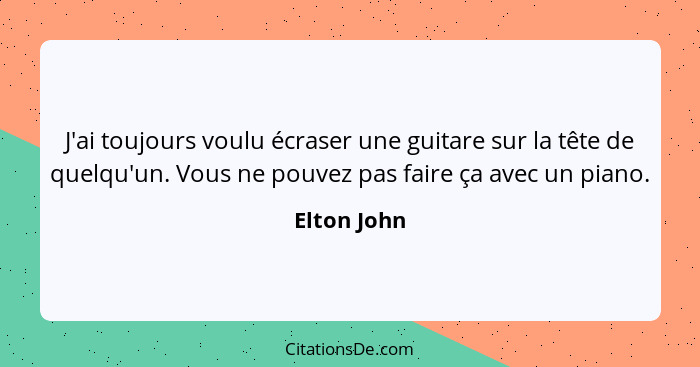 J'ai toujours voulu écraser une guitare sur la tête de quelqu'un. Vous ne pouvez pas faire ça avec un piano.... - Elton John