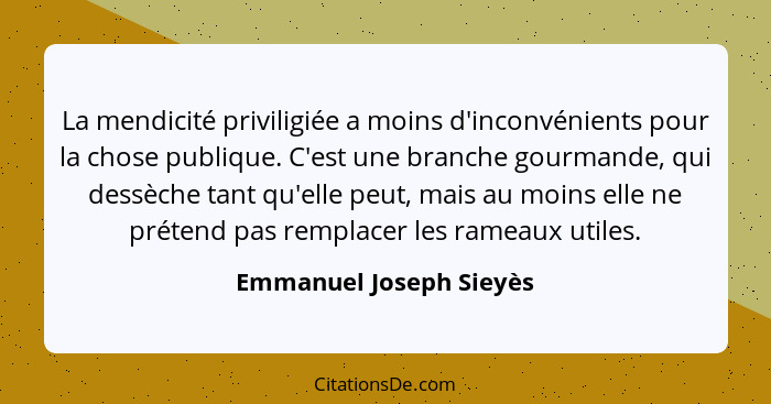 La mendicité priviligiée a moins d'inconvénients pour la chose publique. C'est une branche gourmande, qui dessèche tant qu'el... - Emmanuel Joseph Sieyès