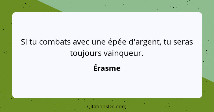 Si tu combats avec une épée d'argent, tu seras toujours vainqueur.... - Érasme