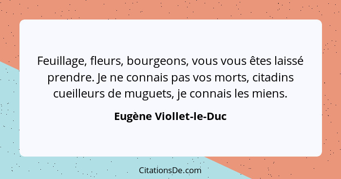 Feuillage, fleurs, bourgeons, vous vous êtes laissé prendre. Je ne connais pas vos morts, citadins cueilleurs de muguets, je c... - Eugène Viollet-le-Duc