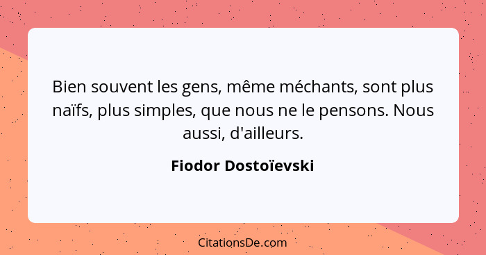 Bien souvent les gens, même méchants, sont plus naïfs, plus simples, que nous ne le pensons. Nous aussi, d'ailleurs.... - Fiodor Dostoïevski