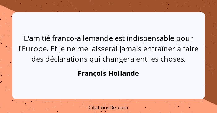L'amitié franco-allemande est indispensable pour l'Europe. Et je ne me laisserai jamais entraîner à faire des déclarations qui cha... - François Hollande