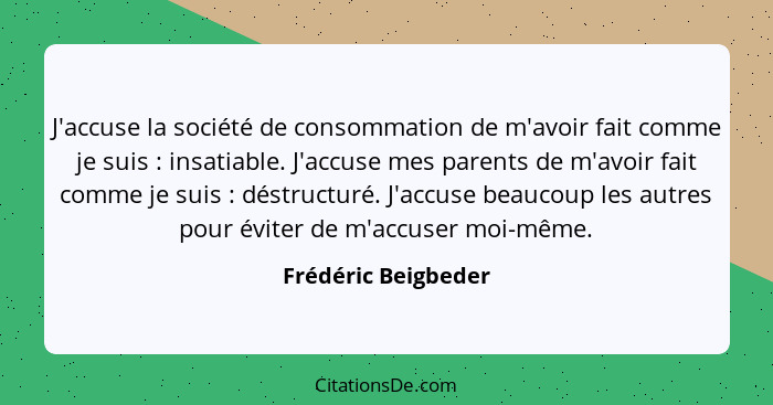 J'accuse la société de consommation de m'avoir fait comme je suis : insatiable. J'accuse mes parents de m'avoir fait comme j... - Frédéric Beigbeder