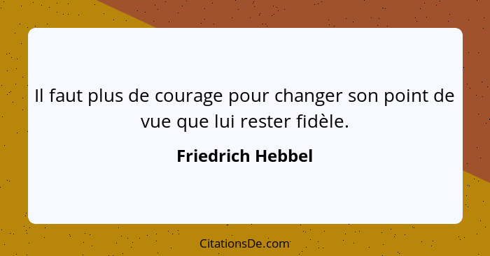 Il faut plus de courage pour changer son point de vue que lui rester fidèle.... - Friedrich Hebbel