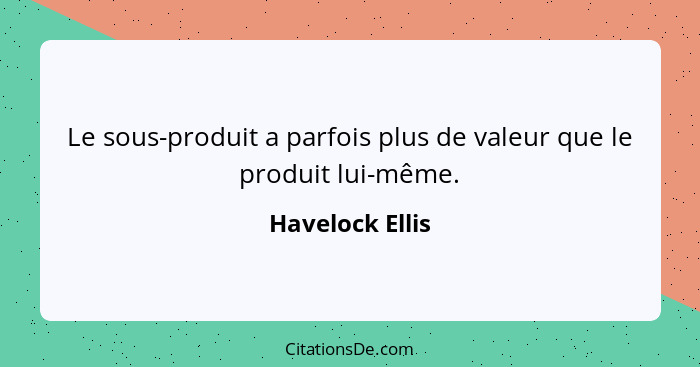 Le sous-produit a parfois plus de valeur que le produit lui-même.... - Havelock Ellis