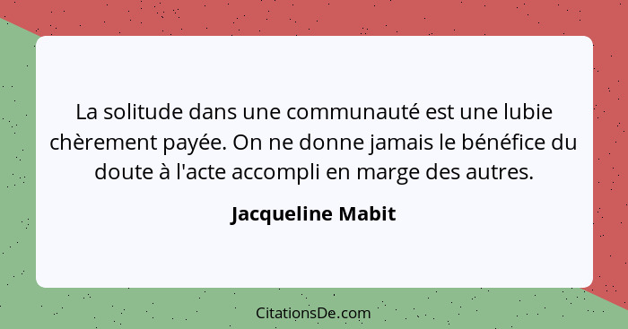 La solitude dans une communauté est une lubie chèrement payée. On ne donne jamais le bénéfice du doute à l'acte accompli en marge d... - Jacqueline Mabit