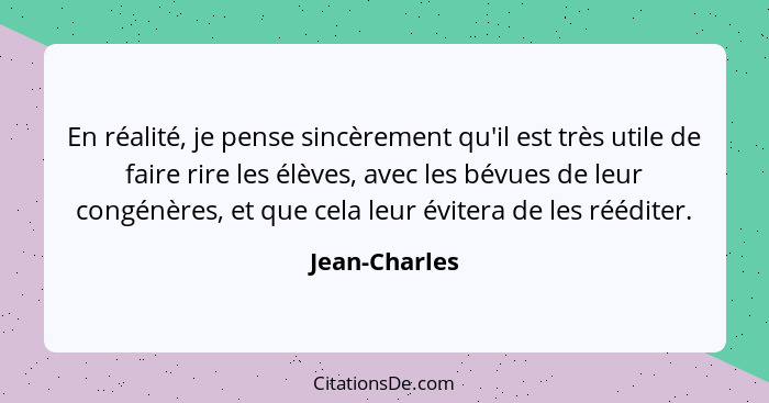 En réalité, je pense sincèrement qu'il est très utile de faire rire les élèves, avec les bévues de leur congénères, et que cela leur év... - Jean-Charles