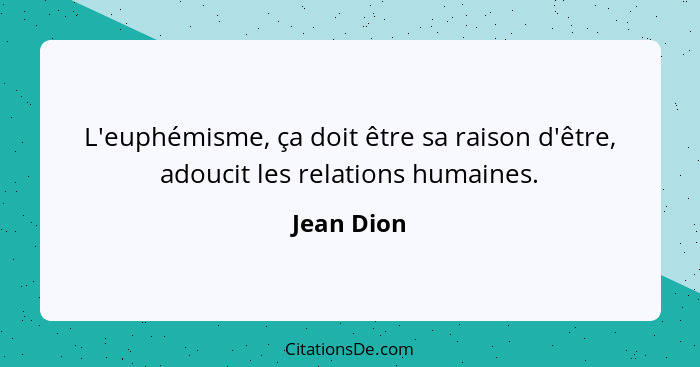 L'euphémisme, ça doit être sa raison d'être, adoucit les relations humaines.... - Jean Dion