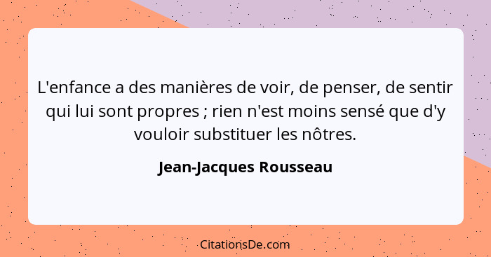 L'enfance a des manières de voir, de penser, de sentir qui lui sont propres ; rien n'est moins sensé que d'y vouloir subs... - Jean-Jacques Rousseau