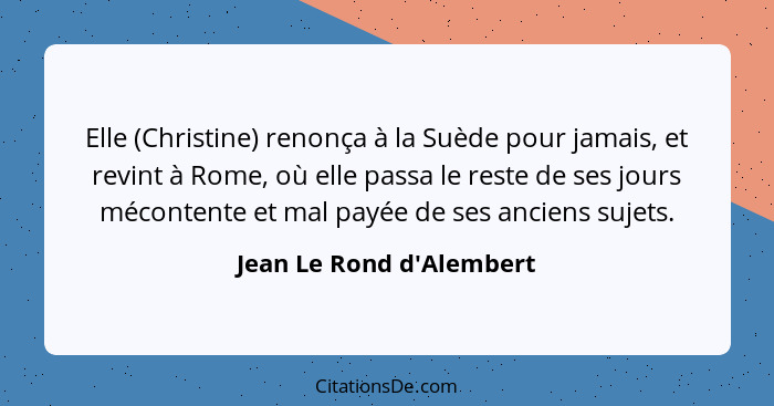 Elle (Christine) renonça à la Suède pour jamais, et revint à Rome, où elle passa le reste de ses jours mécontente et mal... - Jean Le Rond d'Alembert