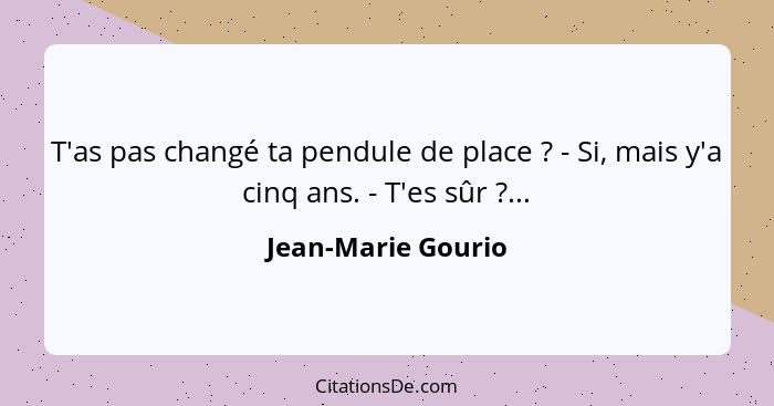 T'as pas changé ta pendule de place ? - Si, mais y'a cinq ans. - T'es sûr ?...... - Jean-Marie Gourio