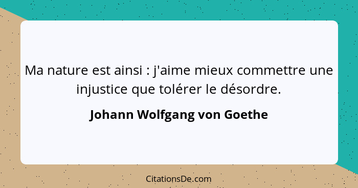 Ma nature est ainsi : j'aime mieux commettre une injustice que tolérer le désordre.... - Johann Wolfgang von Goethe